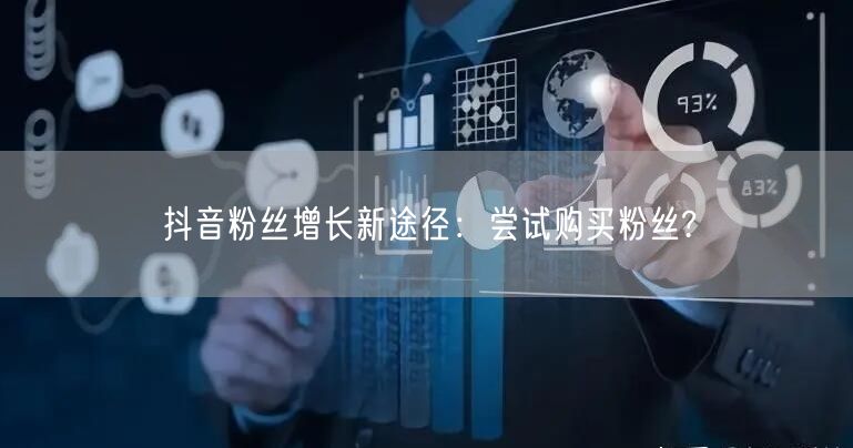 抖音粉丝增长新途径：尝试购买粉丝?