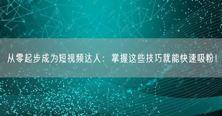 从零起步成为短视频达人：掌握这些技巧就能快速吸粉！