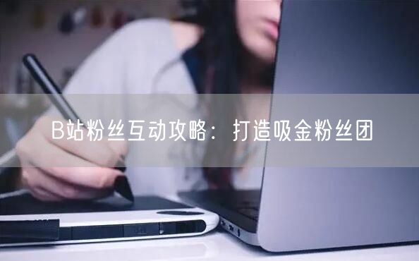 B站粉丝互动攻略：打造吸金粉丝团