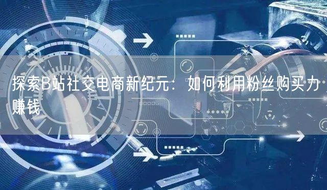 探索B站社交电商新纪元：如何利用粉丝购买力赚钱