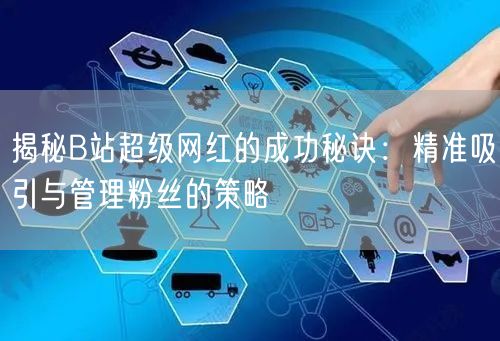 揭秘B站超级网红的成功秘诀：精准吸引与管理粉丝的策略