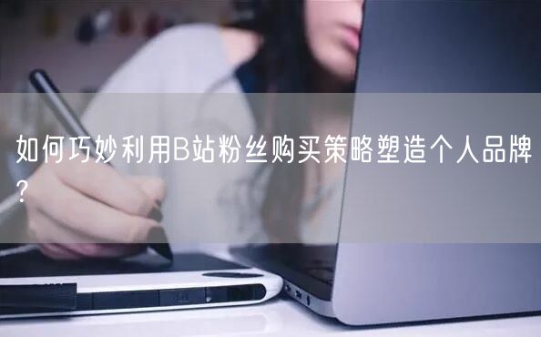 如何巧妙利用B站粉丝购买策略塑造个人品牌？