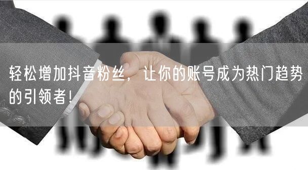 轻松增加抖音粉丝，让你的账号成为热门趋势的引领者！