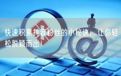 快速积累抖音粉丝的小秘诀，让你轻松脱颖而出！
