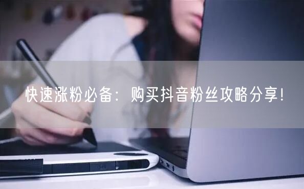 快速涨粉必备：购买抖音粉丝攻略分享！