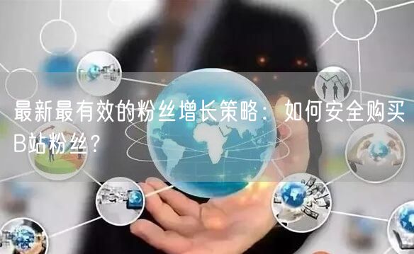 最新最有效的粉丝增长策略：如何安全购买B站粉丝？