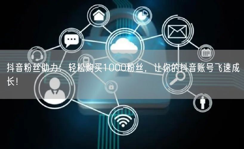 抖音粉丝助力：轻松购买1000粉丝，让你的抖音账号飞速成长！