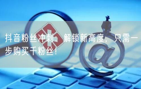 抖音粉丝冲刺：解锁新高度，只需一步购买千粉丝！