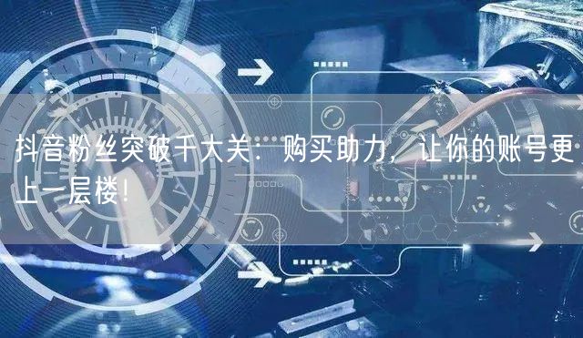 抖音粉丝突破千大关：购买助力，让你的账号更上一层楼！