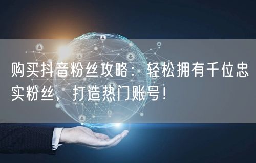 购买抖音粉丝攻略：轻松拥有千位忠实粉丝，打造热门账号！