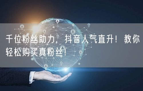 千位粉丝助力，抖音人气直升！教你轻松购买真粉丝！