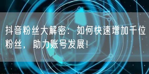 抖音粉丝大解密：如何快速增加千位粉丝，助力账号发展！