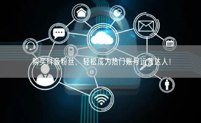 购买抖音粉丝，轻松成为热门账号运营达人！