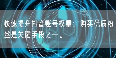 快速提升抖音账号权重：购买优质粉丝是关键手段之一。