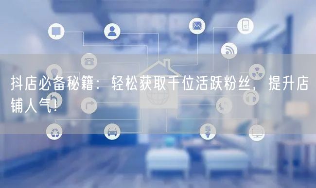 抖店必备秘籍：轻松获取千位活跃粉丝，提升店铺人气！