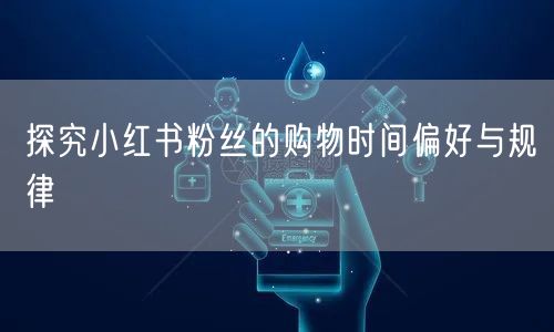 探究小红书粉丝的购物时间偏好与规律