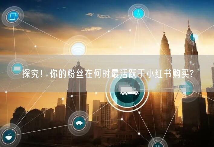 探究！你的粉丝在何时最活跃于小红书购买?