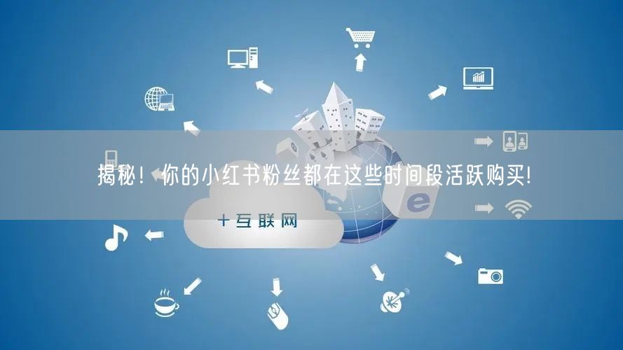 揭秘！你的小红书粉丝都在这些时间段活跃购买!