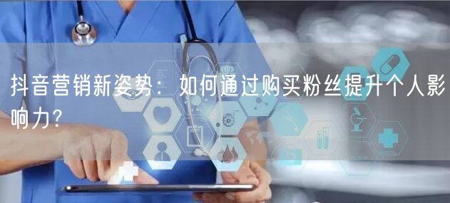抖音营销新姿势：如何通过购买粉丝提升个人影响力？