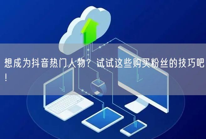 想成为抖音热门人物？试试这些购买粉丝的技巧吧！