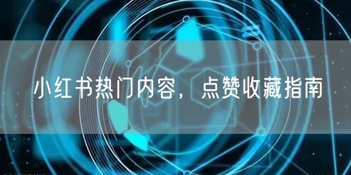 小红书热门内容，点赞收藏指南