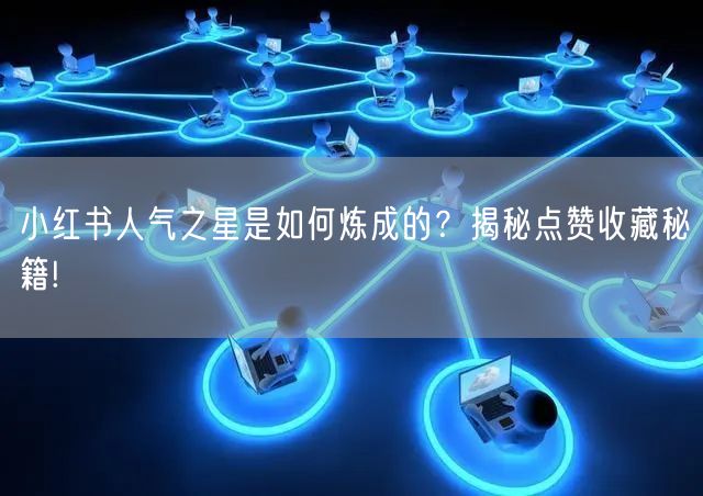 小红书人气之星是如何炼成的？揭秘点赞收藏秘籍!