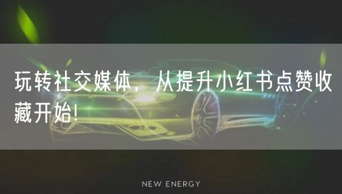 玩转社交媒体，从提升小红书点赞收藏开始!