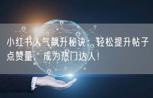 小红书人气飙升秘诀：轻松提升帖子点赞量，成为热门达人！
