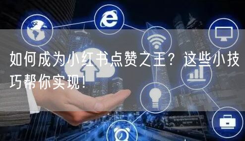 如何成为小红书点赞之王？这些小技巧帮你实现！