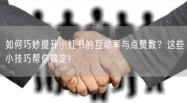 如何巧妙提升小红书的互动率与点赞数？这些小技巧帮你搞定！