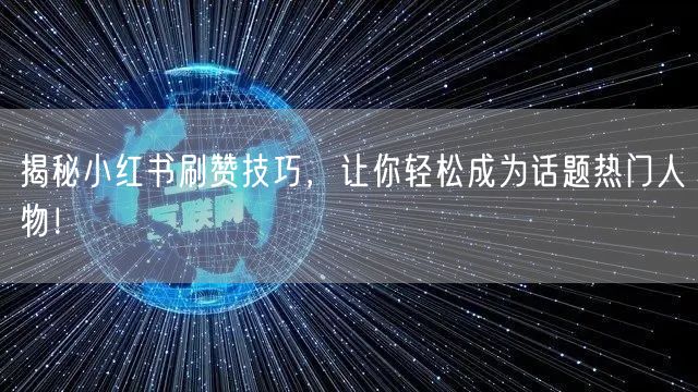 揭秘小红书刷赞技巧，让你轻松成为话题热门人物！