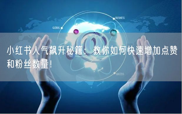 小红书人气飙升秘籍：教你如何快速增加点赞和粉丝数量！