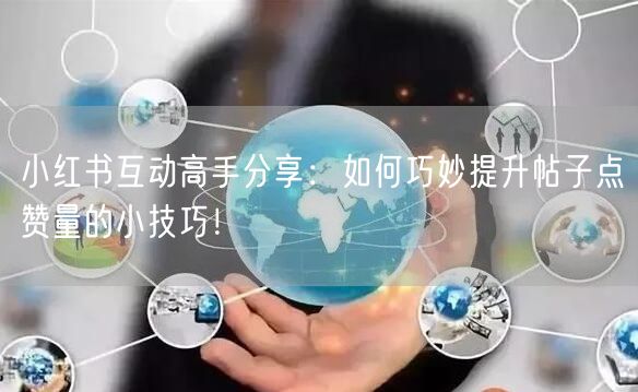 小红书互动高手分享：如何巧妙提升帖子点赞量的小技巧！