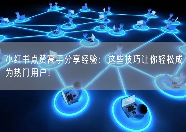 小红书点赞高手分享经验：这些技巧让你轻松成为热门用户！