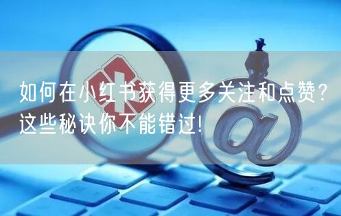 如何在小红书获得更多关注和点赞？这些秘诀你不能错过!