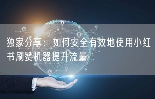 独家分享：如何安全有效地使用小红书刷赞机器提升流量