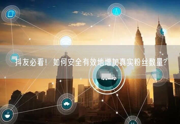 抖友必看！如何安全有效地增加真实粉丝数量?