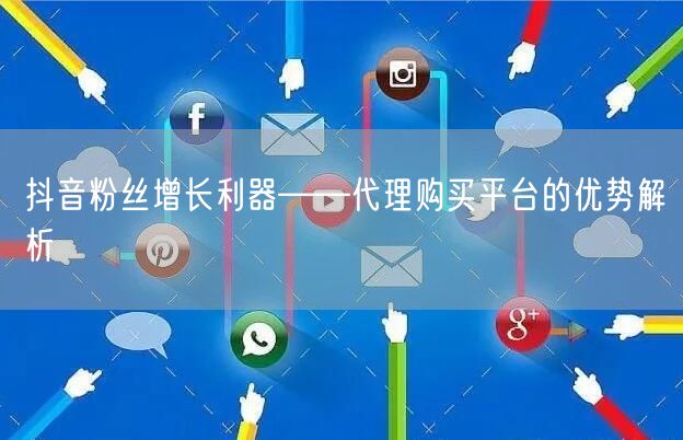 抖音粉丝增长利器——代理购买平台的优势解析