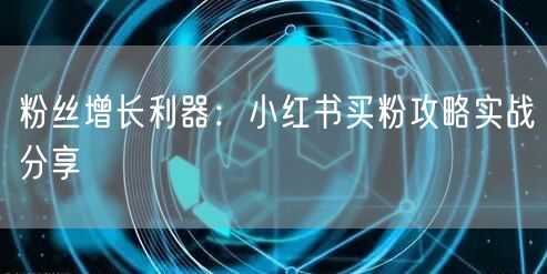 粉丝增长利器：小红书买粉攻略实战分享