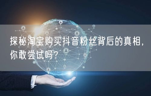探秘淘宝购买抖音粉丝背后的真相，你敢尝试吗？