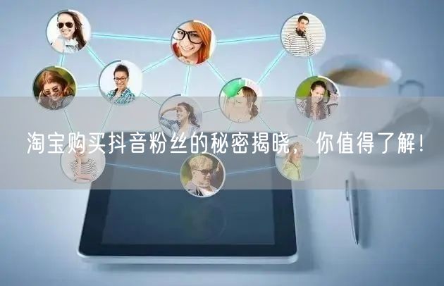 淘宝购买抖音粉丝的秘密揭晓，你值得了解！