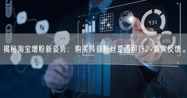 揭秘淘宝增粉新姿势：购买抖音粉丝是否可行？真实反馈。