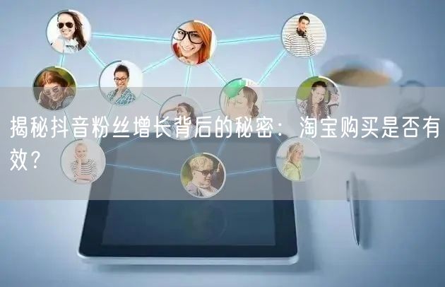 揭秘抖音粉丝增长背后的秘密：淘宝购买是否有效？