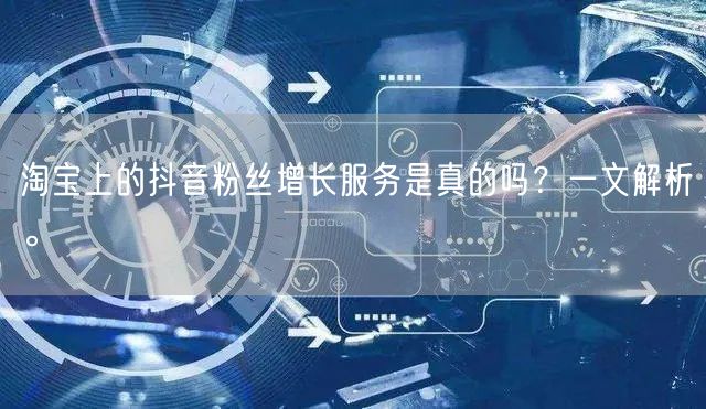 淘宝上的抖音粉丝增长服务是真的吗？一文解析。