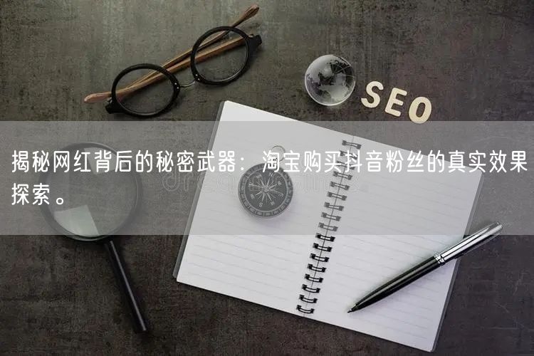 揭秘网红背后的秘密武器：淘宝购买抖音粉丝的真实效果探索。