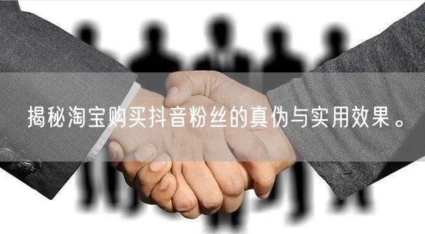 揭秘淘宝购买抖音粉丝的真伪与实用效果。