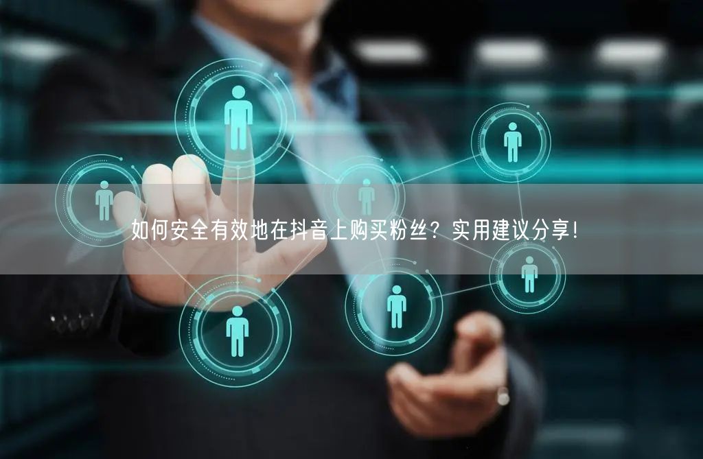 如何安全有效地在抖音上购买粉丝？实用建议分享！