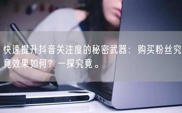 快速提升抖音关注度的秘密武器：购买粉丝究竟效果如何？一探究竟。