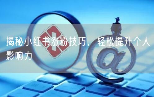 揭秘小红书涨粉技巧，轻松提升个人影响力