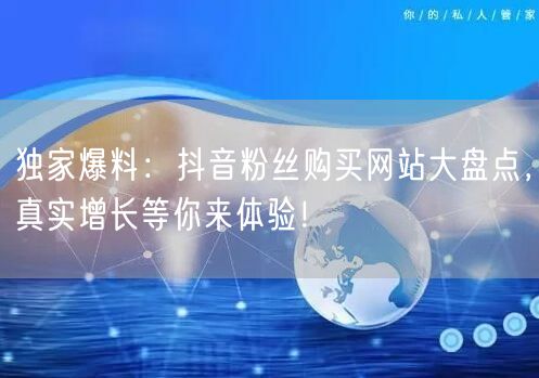 独家爆料：抖音粉丝购买网站大盘点，真实增长等你来体验！